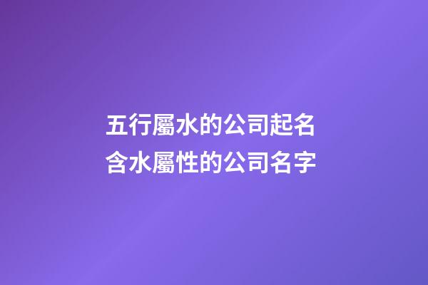 五行屬水的公司起名 含水屬性的公司名字-第1張-公司起名-玄機(jī)派